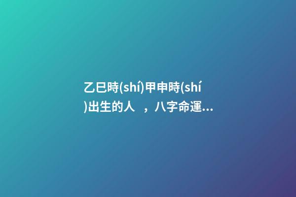 乙巳時(shí)甲申時(shí)出生的人，八字命運(yùn)如何？